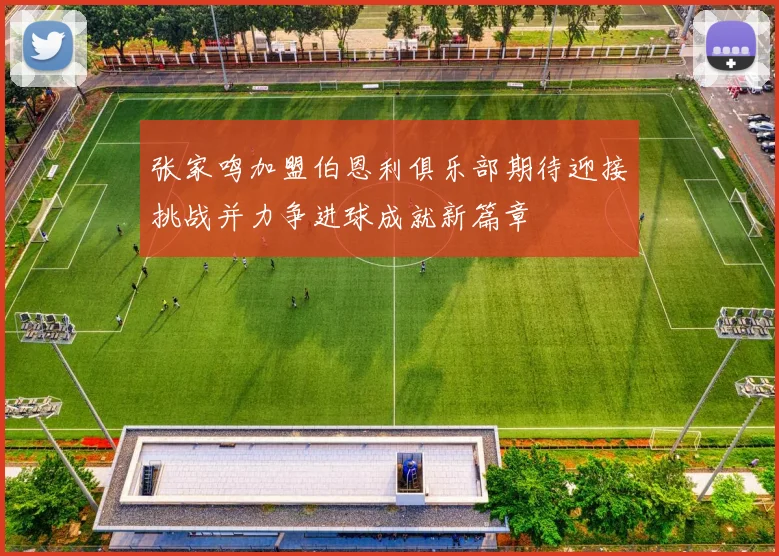 张家鸣加盟伯恩利俱乐部期待迎接挑战并力争进球成就新篇章