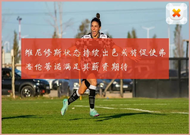 维尼修斯状态持续出色或将促使弗洛伦蒂诺满足其薪资期待