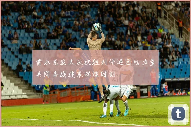 曹永竞发文庆祝胜利传递团结力量共同奋战迎来辉煌时刻