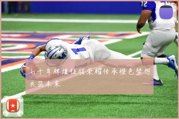 七十年辉煌征程荣耀传承橙色梦想共筑未来