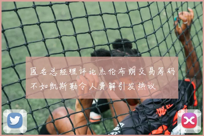 匿名总经理评论杰伦布朗交易筹码不如凯斯勒令人费解引发热议