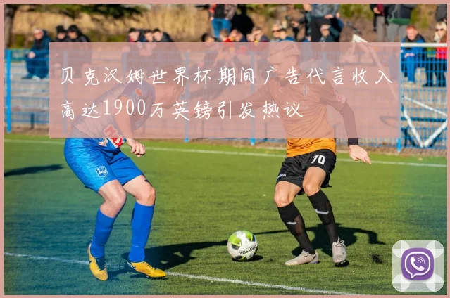 贝克汉姆世界杯期间广告代言收入高达1900万英镑引发热议