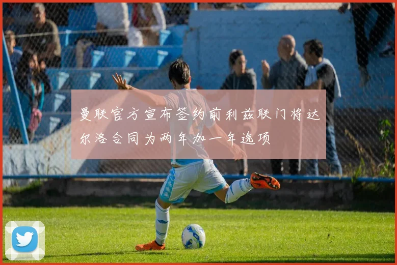 曼联官方宣布签约前利兹联门将达尔洛合同为两年加一年选项