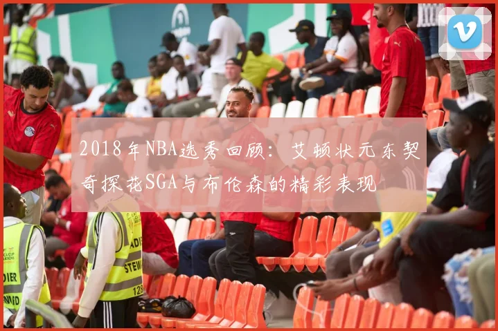 2018年NBA选秀回顾：艾顿状元东契奇探花SGA与布伦森的精彩表现