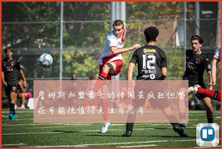 詹姆斯加盟勇士的传闻虽疯狂但潜在可能性值得关注与思考