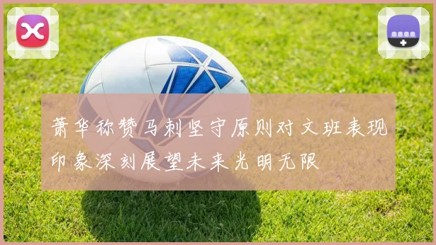 萧华称赞马刺坚守原则对文班表现印象深刻展望未来光明无限