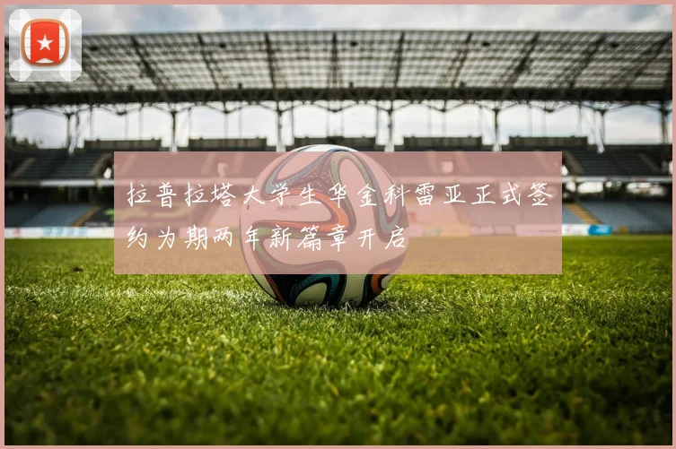 拉普拉塔大学生华金科雷亚正式签约为期两年新篇章开启
