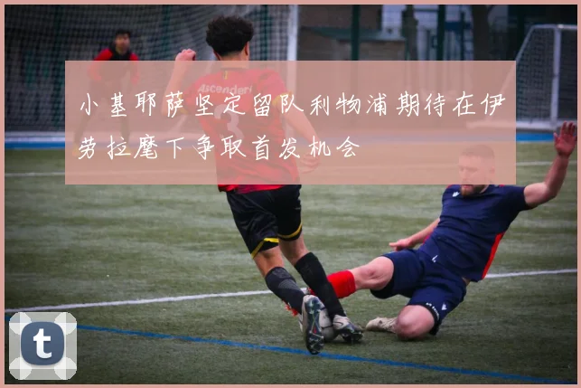 小基耶萨坚定留队利物浦期待在伊劳拉麾下争取首发机会
