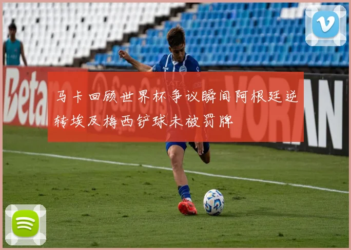 马卡回顾世界杯争议瞬间阿根廷逆转埃及梅西铲球未被罚牌