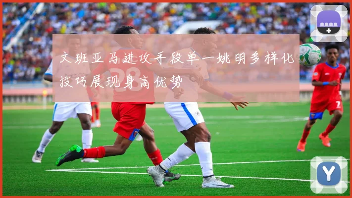 文班亚马进攻手段单一姚明多样化技巧展现身高优势