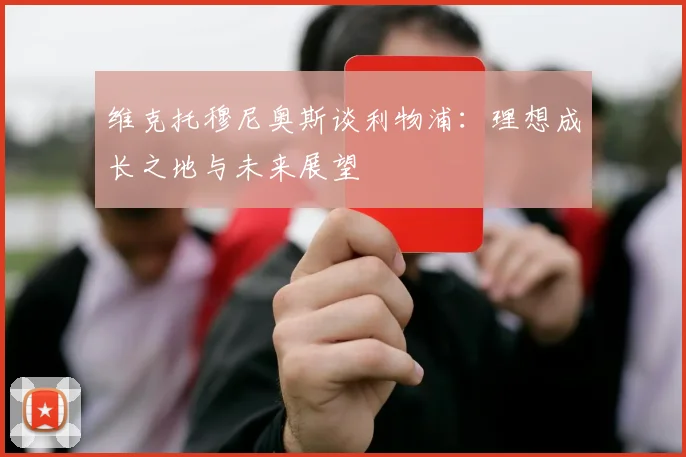 维克托穆尼奥斯谈利物浦：理想成长之地与未来展望