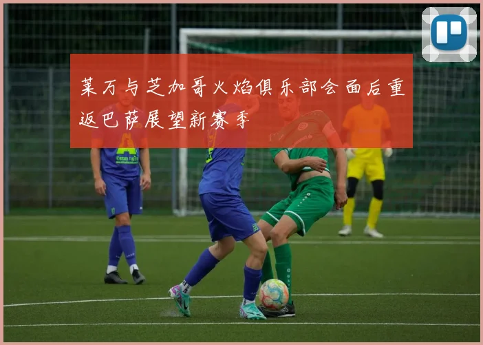 莱万与芝加哥火焰俱乐部会面后重返巴萨展望新赛季