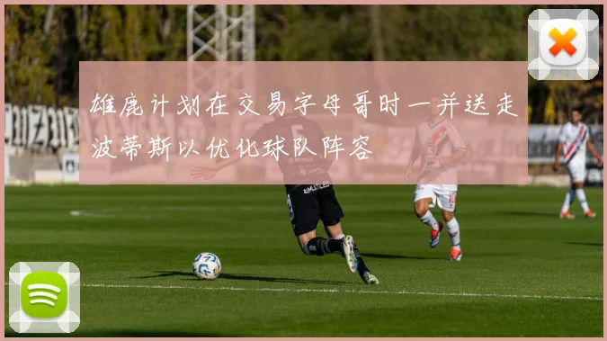 雄鹿计划在交易字母哥时一并送走波蒂斯以优化球队阵容