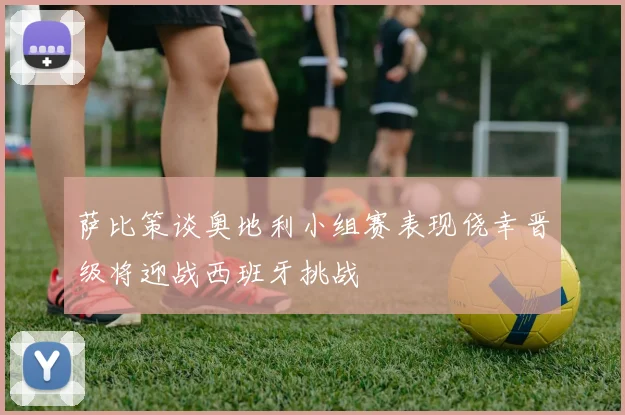 萨比策谈奥地利小组赛表现侥幸晋级将迎战西班牙挑战