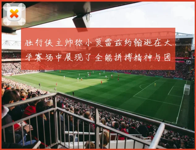独行侠主帅称小莫雷兹约翰逊在大学赛场中展现了全能拼搏精神与团队奉献精神
