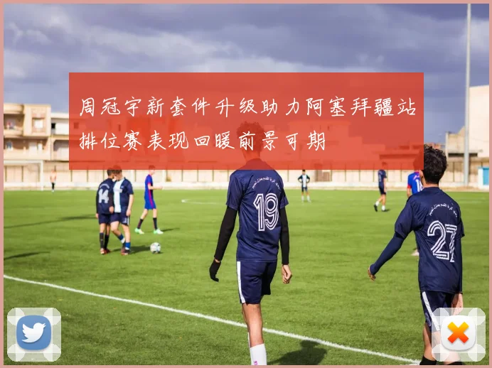 周冠宇新套件升级助力阿塞拜疆站排位赛表现回暖前景可期