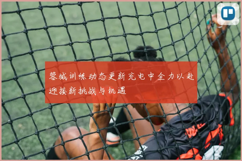 蓉城训练动态更新充电中全力以赴迎接新挑战与机遇