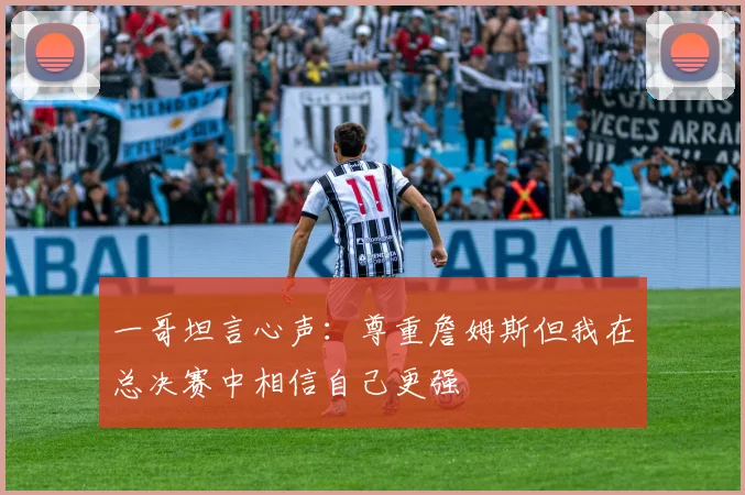 一哥坦言心声：尊重詹姆斯但我在总决赛中相信自己更强