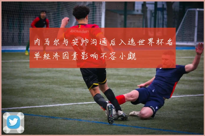 内马尔与安帅沟通后入选世界杯名单经济因素影响不容小觑