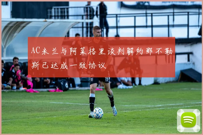 AC米兰与阿莱格里谈判解约那不勒斯已达成一致协议